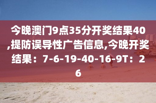 今晚澳门9点35分开奖结果40,提防误导性广告信息,今晚开奖结果：7-6-19-40-16-9T：26