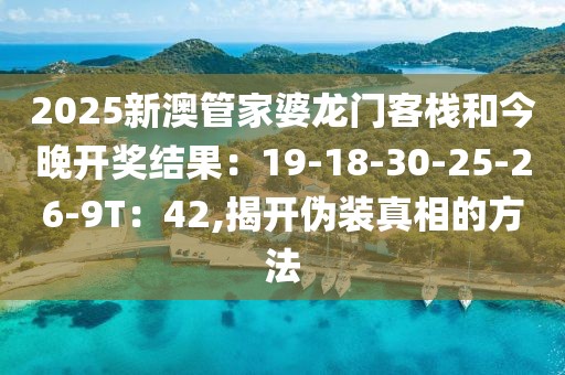 2025新澳管家婆龙门客栈和今晚开奖结果：19-18-30-25-26-9T：42,揭开伪装真相的方法