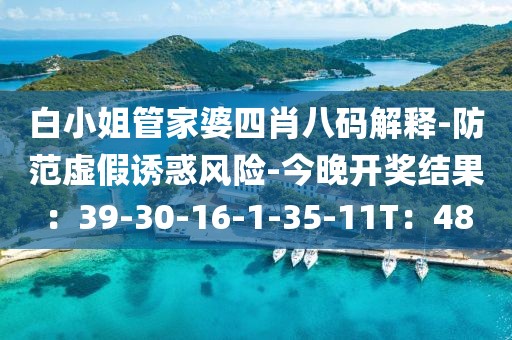 白小姐管家婆四肖八码解释-防范虚假诱惑风险-今晚开奖结果：39-30-16-1-35-11T：48
