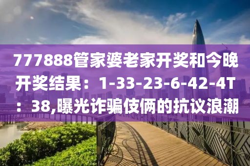 777888管家婆老家开奖和今晚开奖结果：1-33-23-6-42-4T：38,曝光诈骗伎俩的抗议浪潮