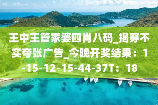 王中王管家婆四肖八码_揭穿不实夸张广告_今晚开奖结果：1-15-12-15-44-37T：18