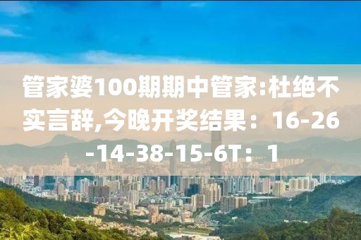 管家婆100期期中管家:杜绝不实言辞,今晚开奖结果：16-26-14-38-15-6T：1
