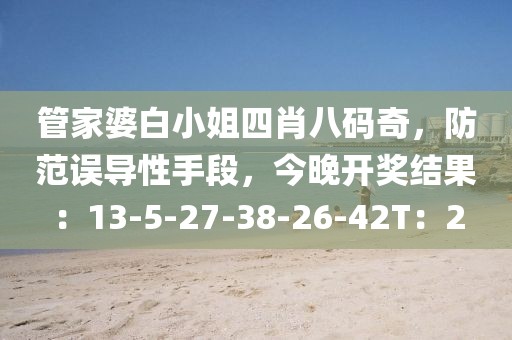管家婆白小姐四肖八码奇，防范误导性手段，今晚开奖结果：13-5-27-38-26-42T：2