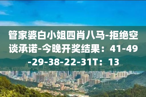 管家婆白小姐四肖八马-拒绝空谈承诺-今晚开奖结果：41-49-29-38-22-31T：13