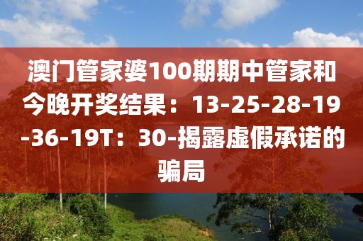 澳门管家婆100期期中管家和今晚开奖结果：13-25-28-19-36-19T：30-揭露虚假承诺的骗局