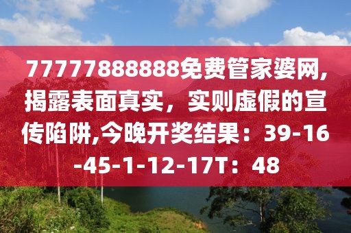 77777888888免费管家婆网,揭露表面真实，实则虚假的宣传陷阱,今晚开奖结果：39-16-45-1-12-17T：48