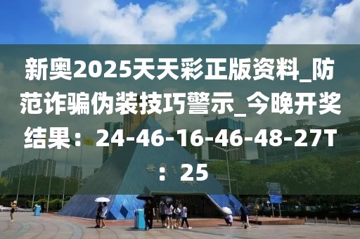 新奥2025天天彩正版资料_防范诈骗伪装技巧警示_今晚开奖结果：24-46-16-46-48-27T：25