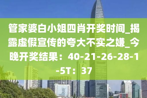 管家婆白小姐四肖开奖时间_揭露虚假宣传的夸大不实之嫌_今晚开奖结果：40-21-26-28-1-5T：37