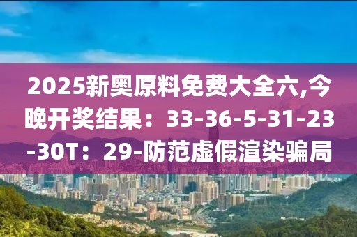 2025新奥原料免费大全六,今晚开奖结果：33-36-5-31-23-30T：29-防范虚假渲染骗局