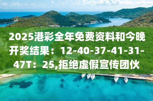 2025港彩全年免费资料和今晚开奖结果：12-40-37-41-31-47T：25,拒绝虚假宣传团伙