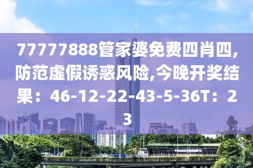 77777888管家婆免费四肖四,防范虚假诱惑风险,今晚开奖结果：46-12-22-43-5-36T：23