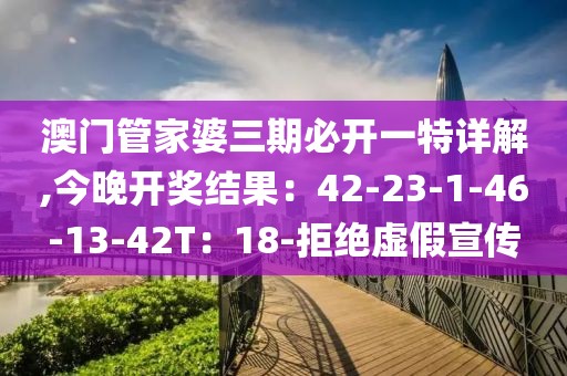 澳门管家婆三期必开一特详解,今晚开奖结果：42-23-1-46-13-42T：18-拒绝虚假宣传
