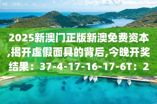 2025新澳门正版新澳免费资本,揭开虚假面具的背后,今晚开奖结果：37-4-17-16-17-6T：2