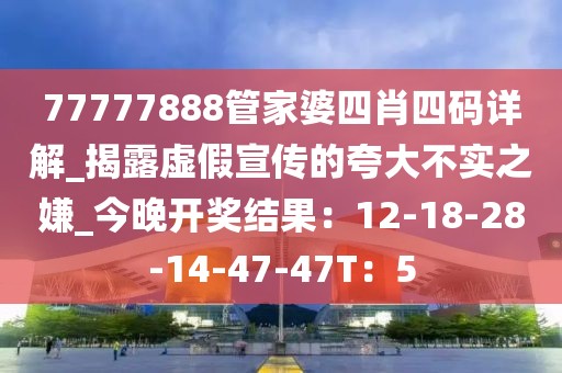 77777888管家婆四肖四码详解_揭露虚假宣传的夸大不实之嫌_今晚开奖结果：12-18-28-14-47-47T：5
