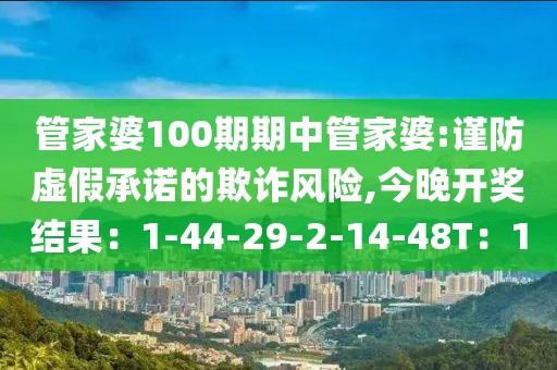 管家婆100期期中管家婆:谨防虚假承诺的欺诈风险,今晚开奖结果：1-44-29-2-14-48T：1