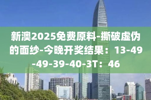 新澳2025免费原料-撕破虚伪的面纱-今晚开奖结果：13-49-49-39-40-3T：46