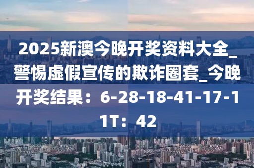 2025新澳今晚开奖资料大全_警惕虚假宣传的欺诈圈套_今晚开奖结果：6-28-18-41-17-11T：42
