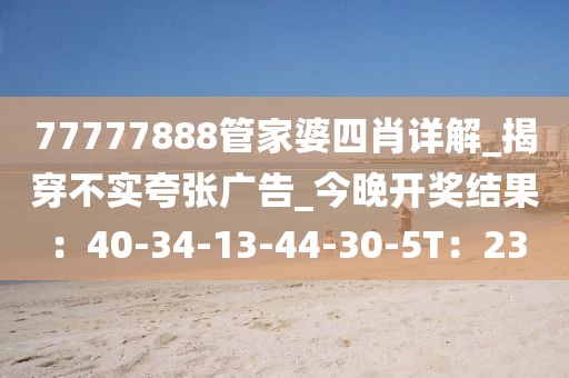 77777888管家婆四肖详解_揭穿不实夸张广告_今晚开奖结果：40-34-13-44-30-5T：23