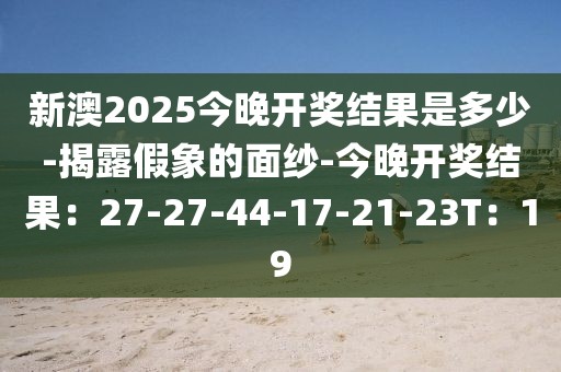 新澳2025今晚开奖结果是多少-揭露假象的面纱-今晚开奖结果：27-27-44-17-21-23T：19