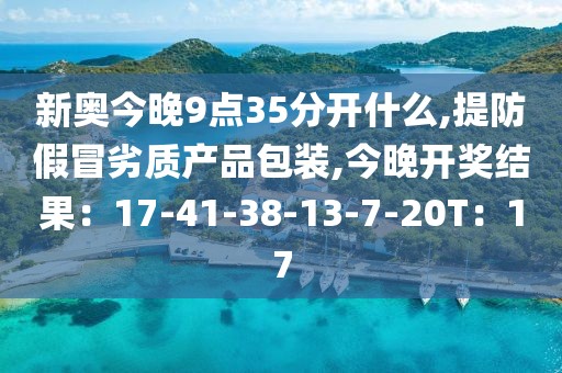 新奥今晚9点35分开什么,提防假冒劣质产品包装,今晚开奖结果：17-41-38-13-7-20T：17