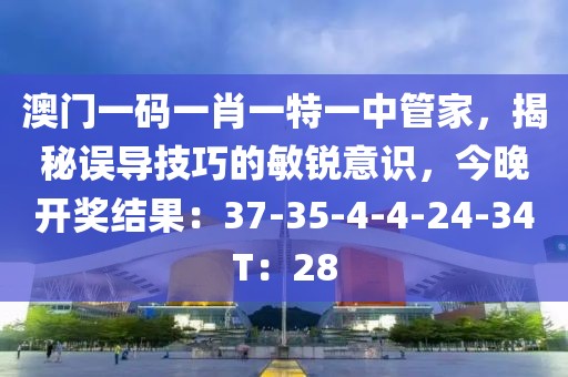 澳门一码一肖一特一中管家，揭秘误导技巧的敏锐意识，今晚开奖结果：37-35-4-4-24-34T：28