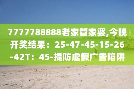 7777788888老家管家婆,今晚开奖结果：25-47-45-15-26-42T：45-提防虚假广告陷阱
