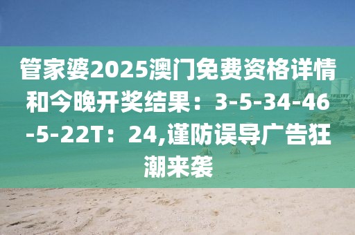 管家婆2025澳门免费资格详情和今晚开奖结果：3-5-34-46-5-22T：24,谨防误导广告狂潮来袭