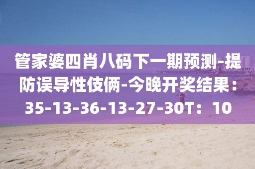 管家婆四肖八码下一期预测-提防误导性伎俩-今晚开奖结果：35-13-36-13-27-30T：10