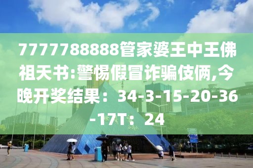 7777788888管家婆王中王佛祖天书:警惕假冒诈骗伎俩,今晚开奖结果：34-3-15-20-36-17T：24