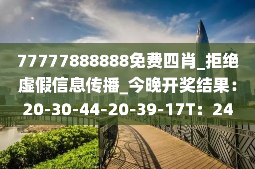 77777888888免费四肖_拒绝虚假信息传播_今晚开奖结果：20-30-44-20-39-17T：24