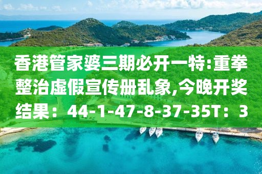 香港管家婆三期必开一特:重拳整治虚假宣传册乱象,今晚开奖结果：44-1-47-8-37-35T：3