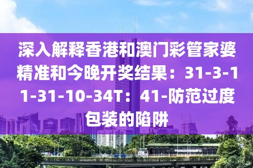 深入解释香港和澳门彩管家婆精准和今晚开奖结果：31-3-11-31-10-34T：41-防范过度包装的陷阱