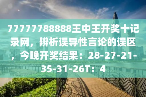 77777788888王中王开奖十记录网，辨析误导性言论的误区，今晚开奖结果：28-27-21-35-31-26T：4