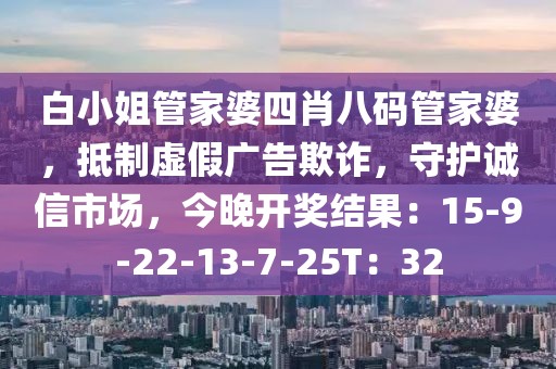 白小姐管家婆四肖八码管家婆，抵制虚假广告欺诈，守护诚信市场，今晚开奖结果：15-9-22-13-7-25T：32