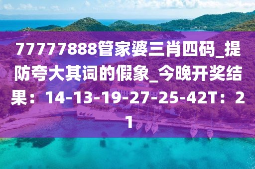 77777888管家婆三肖四码_提防夸大其词的假象_今晚开奖结果：14-13-19-27-25-42T：21