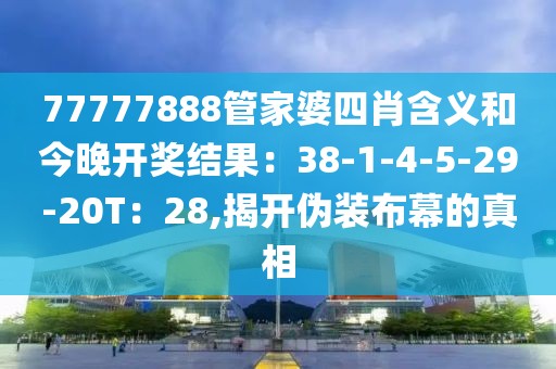 77777888管家婆四肖含义和今晚开奖结果：38-1-4-5-29-20T：28,揭开伪装布幕的真相