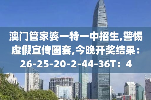 澳门管家婆一特一中招生,警惕虚假宣传圈套,今晚开奖结果：26-25-20-2-44-36T：4