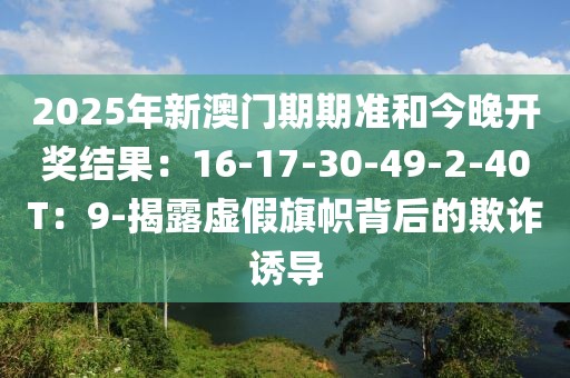2025年新澳门期期准和今晚开奖结果：16-17-30-49-2-40T：9-揭露虚假旗帜背后的欺诈诱导