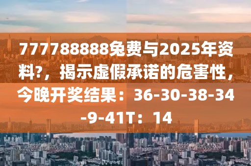 777788888兔费与2025年资料?，揭示虚假承诺的危害性，今晚开奖结果：36-30-38-34-9-41T：14