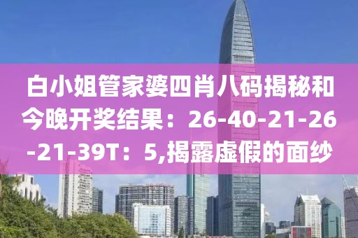 白小姐管家婆四肖八码揭秘和今晚开奖结果：26-40-21-26-21-39T：5,揭露虚假的面纱