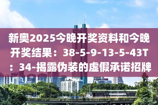 新奥2025今晚开奖资料和今晚开奖结果：38-5-9-13-5-43T：34-揭露伪装的虚假承诺招牌