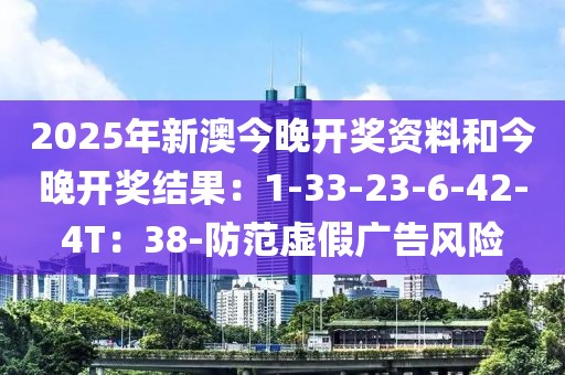 2025年新澳今晚开奖资料和今晚开奖结果：1-33-23-6-42-4T：38-防范虚假广告风险