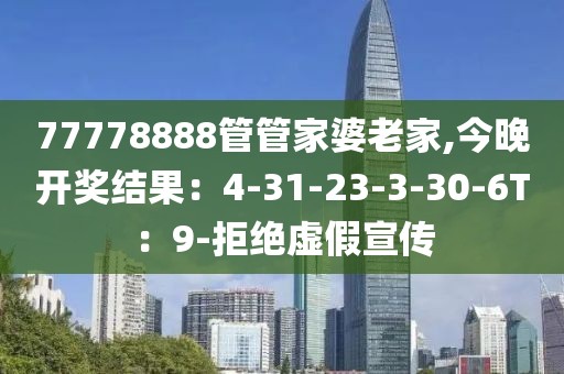 77778888管管家婆老家,今晚开奖结果：4-31-23-3-30-6T：9-拒绝虚假宣传