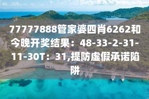77777888管家婆四肖6262和今晚开奖结果：48-33-2-31-11-30T：31,提防虚假承诺陷阱