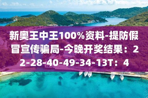新奥王中王100%资料-提防假冒宣传骗局-今晚开奖结果：22-28-40-49-34-13T：4