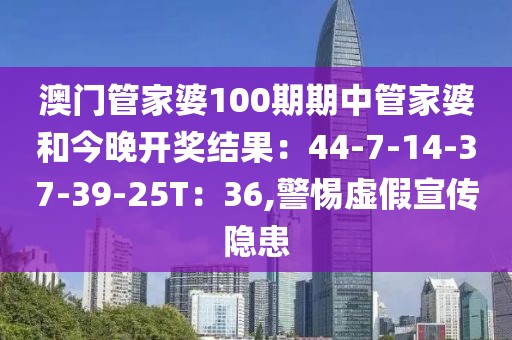 澳门管家婆100期期中管家婆和今晚开奖结果：44-7-14-37-39-25T：36,警惕虚假宣传隐患