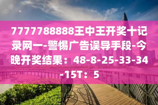 7777788888王中王开奖十记录网一-警惕广告误导手段-今晚开奖结果：48-8-25-33-34-15T：5
