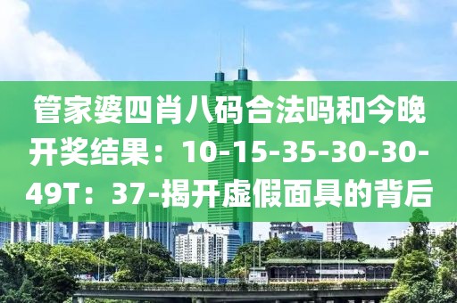 管家婆四肖八码合法吗和今晚开奖结果：10-15-35-30-30-49T：37-揭开虚假面具的背后