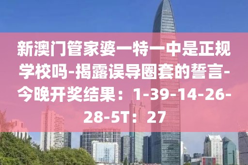新澳门管家婆一特一中是正规学校吗-揭露误导圈套的誓言-今晚开奖结果：1-39-14-26-28-5T：27