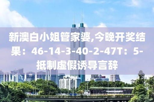 新澳白小姐管家婆,今晚开奖结果：46-14-3-40-2-47T：5-抵制虚假诱导言辞